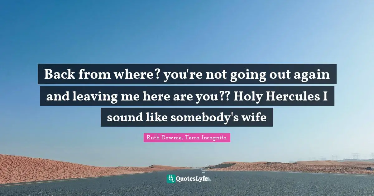 Ruth Quotes: "Back from where? you're not going out again and leaving me here are you?? Holy Hercules I sound like somebody's wife"