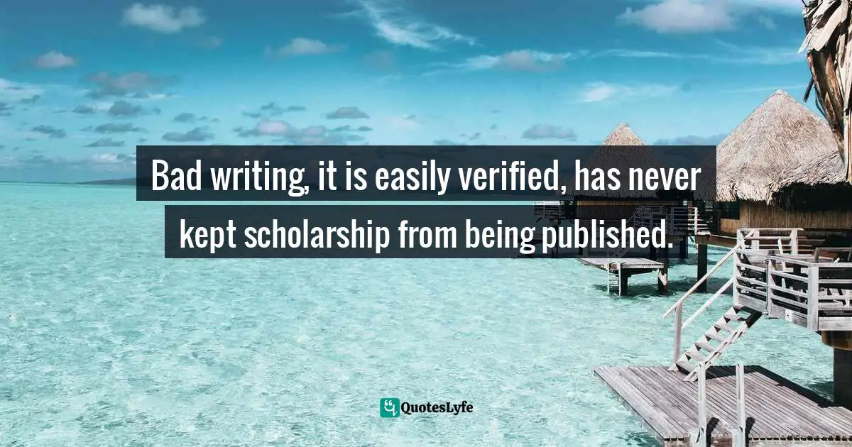 Jacques Barzun Quotes: "Bad writing, it is easily verified, has never kept scholarship from being published."