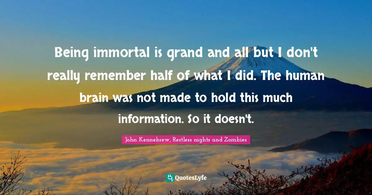 Being immortal is grand and all but I don't really remember half of what I did. The human brain was not made to hold this much information. So it doesn't.