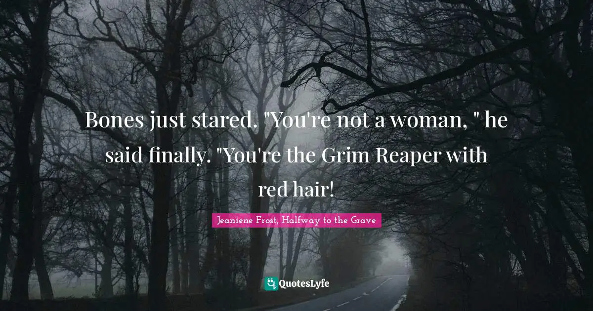 Bones just stared. "You're not a woman, " he said finally. "You're the Grim Reaper with red hair!