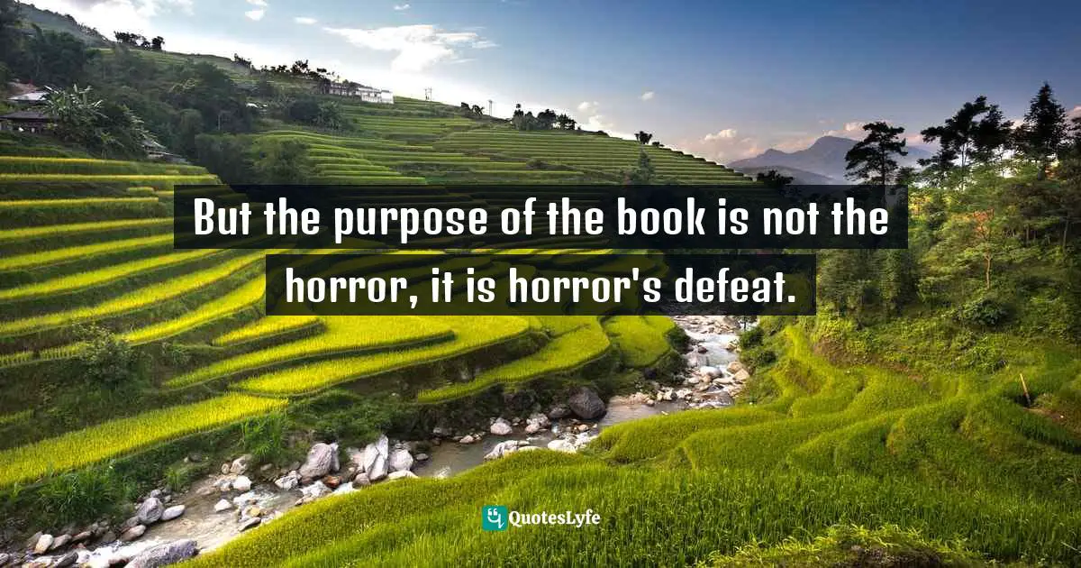 But the purpose of the book is not the horror, it is horror's defeat.