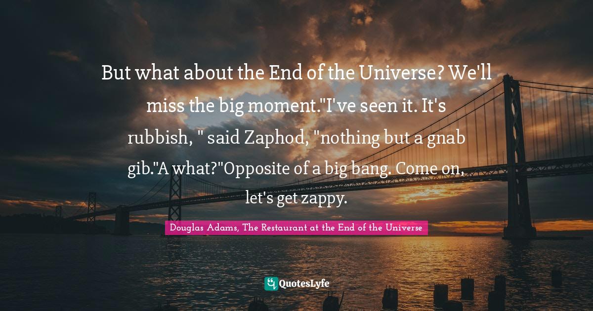 But what about the End of the Universe? We'll miss the big moment."I'v