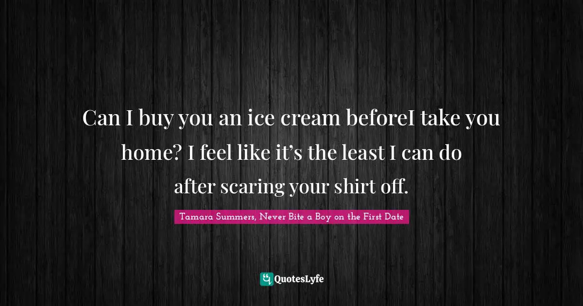 Tamara Summers, Never Bite A Boy On The First Date Quotes: "Can I buy you an ice cream beforeI take you home? I feel like it’s the least I can do after scaring your shirt off."