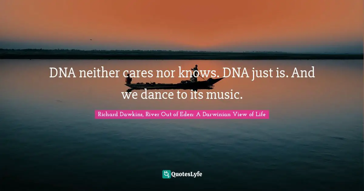 DNA neither cares nor knows. DNA just is. And we dance to its music.