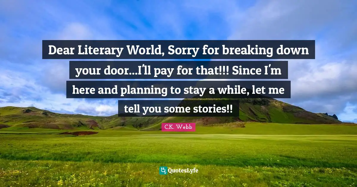 Dear Literary World, Sorry for breaking down your door...I'll pay for that!!! Since I'm here and planning to stay a while, let me tell you some stories!!