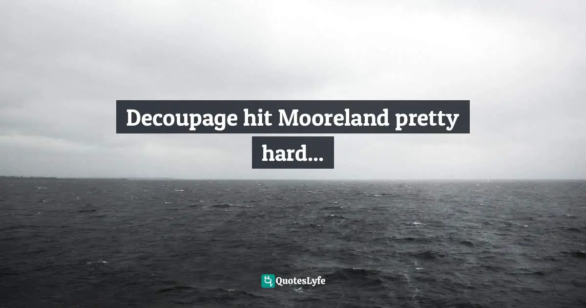 Decoupage hit Mooreland pretty hard...