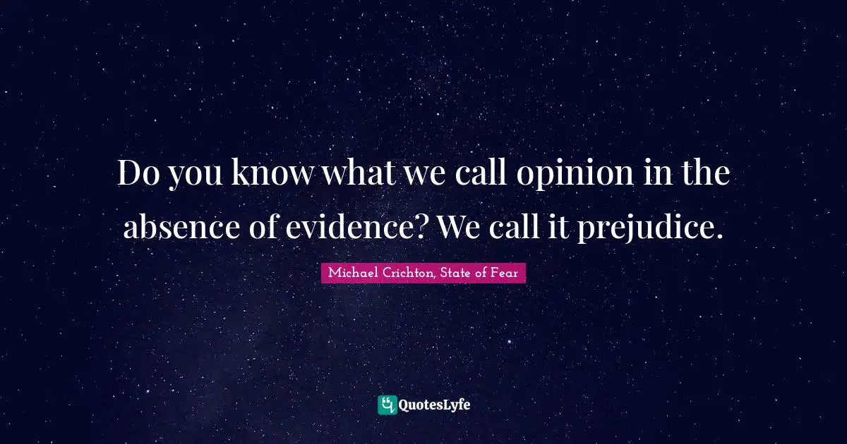 Do you know what we call opinion in the absence of evidence? We call it prejudice.