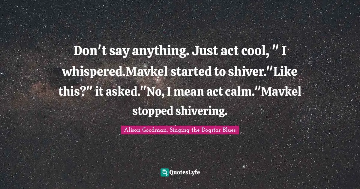 Don't say anything. Just act cool, " I whispered.Mavkel started to shiver."Like this?" it asked."No, I mean act calm."Mavkel stopped shivering.