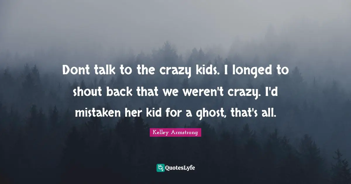 Dont talk to the crazy kids. I longed to shout back that we weren't crazy. I'd mistaken her kid for a ghost, that's all.