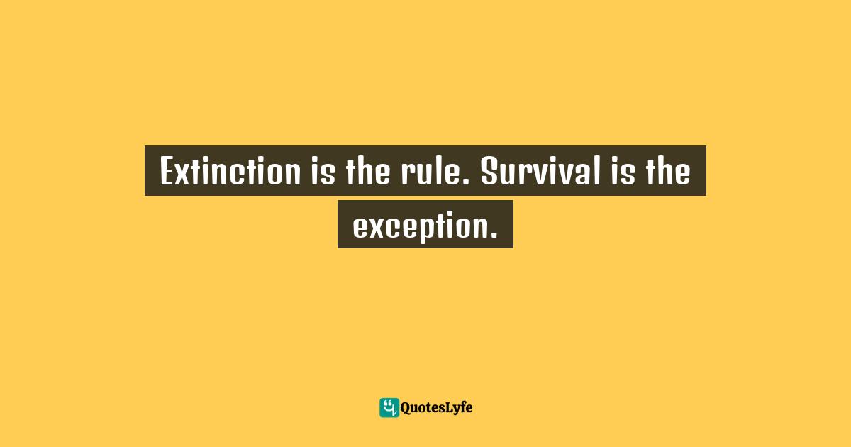 Extinction is the rule. Survival is the exception.