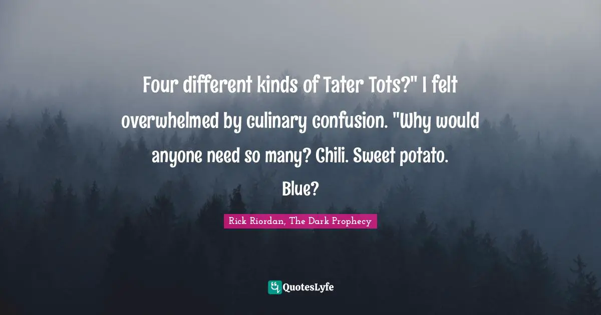 Reference Quotes: "Four different kinds of Tater Tots?" I felt overwhelmed by culinary confusion. "Why would anyone need so many? Chili. Sweet potato. Blue?"