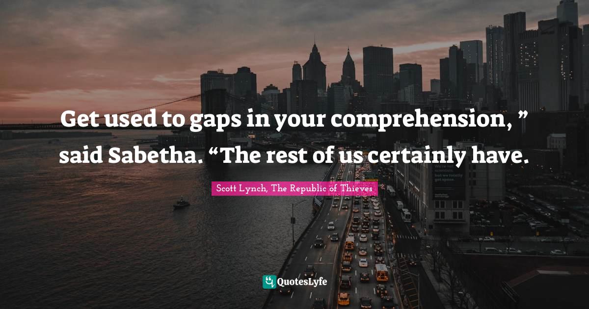 Get used to gaps in your comprehension, ” said Sabetha. “The rest of us certainly have.