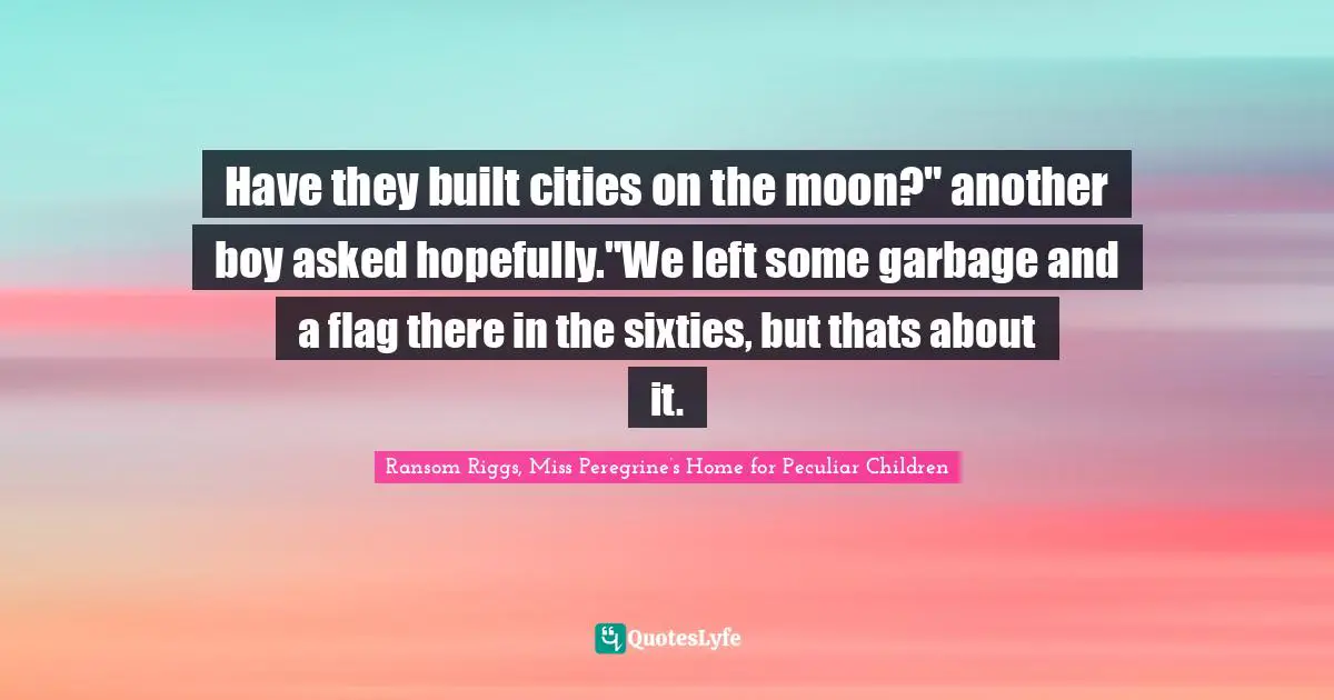 Have they built cities on the moon?" another boy asked hopefully."We left some garbage and a flag there in the sixties, but thats about it.