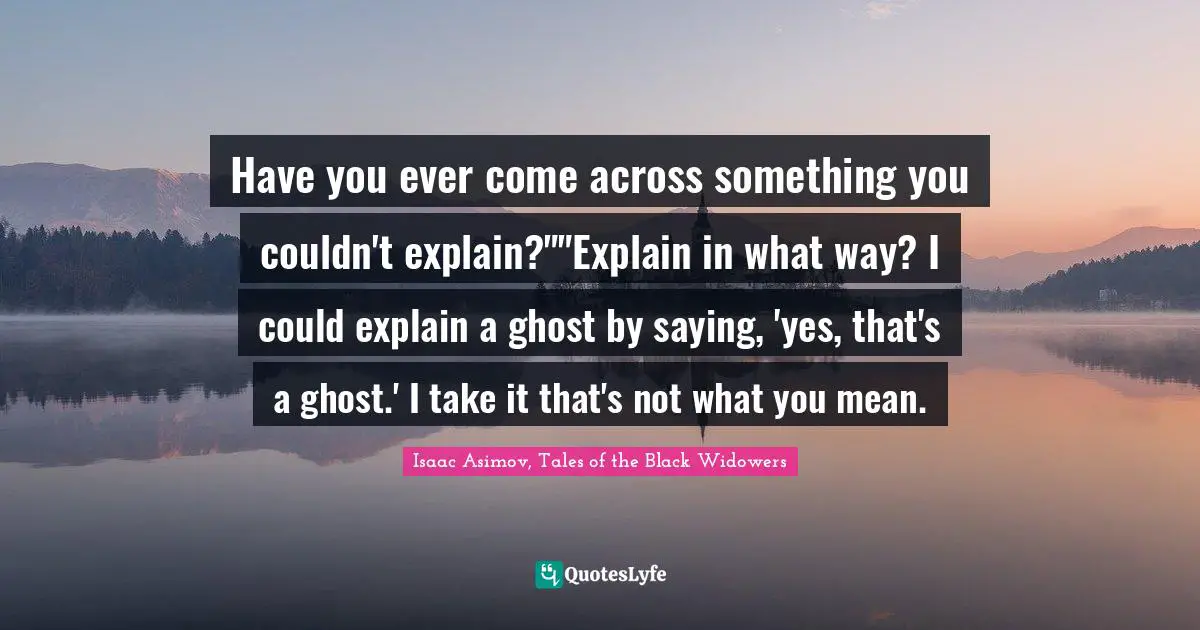 Ghosts Quotes: "Have you ever come across something you couldn't explain?""Explain in what way? I could explain a ghost by saying, 'yes, that's a ghost.' I take it that's not what you mean."