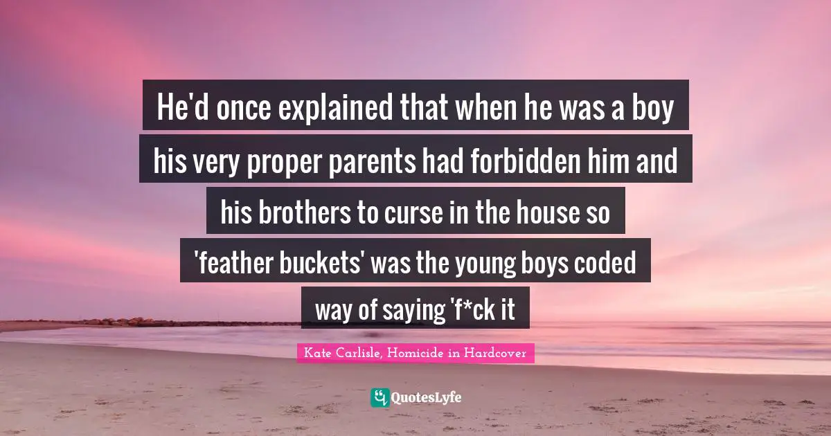 He'd once explained that when he was a boy his very proper parents had forbidden him and his brothers to curse in the house so 'feather buckets' was the young boys coded way of saying 'f*ck it
