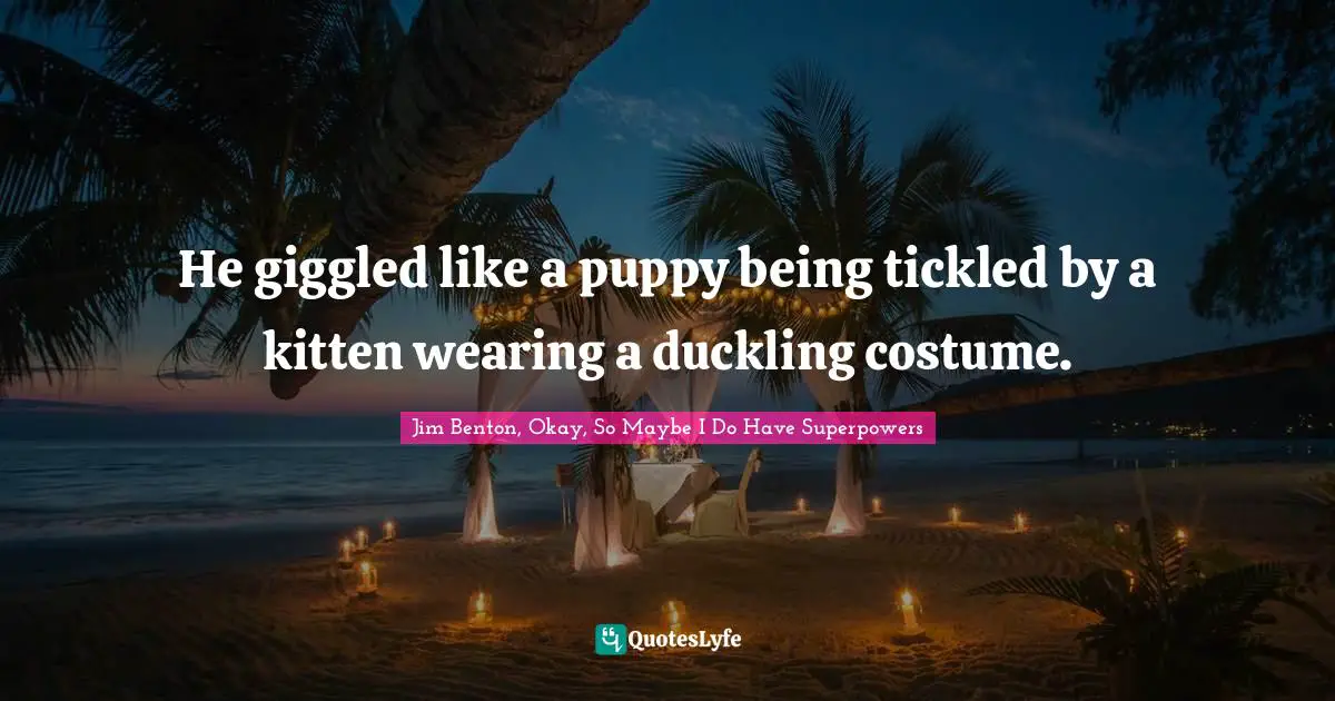 He giggled like a puppy being tickled by a kitten wearing a duckling costume.