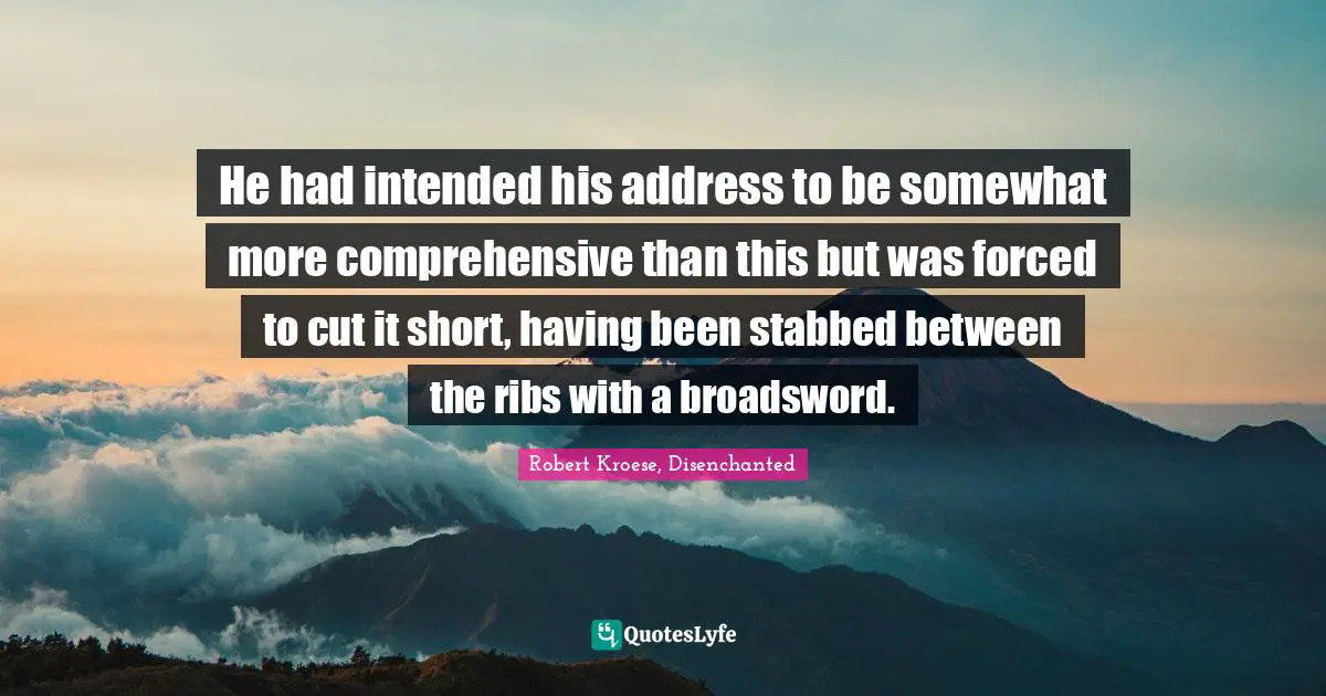 He had intended his address to be somewhat more comprehensive than this but was forced to cut it short, having been stabbed between the ribs with a broadsword.
