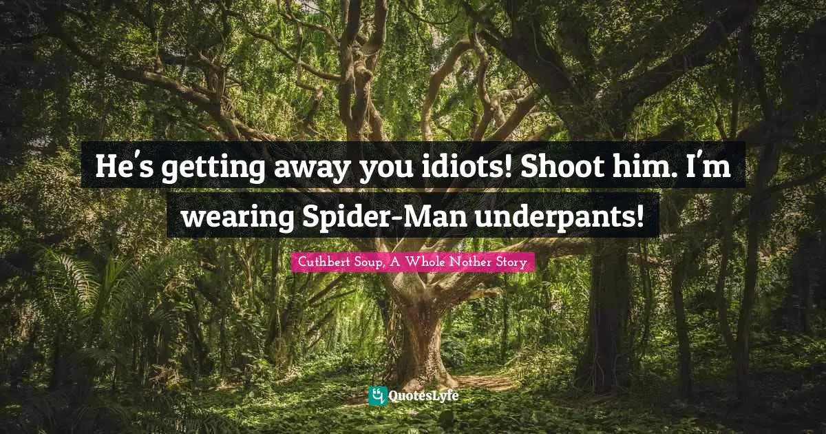 He's getting away you idiots! Shoot him. I'm wearing Spider-Man underpants!