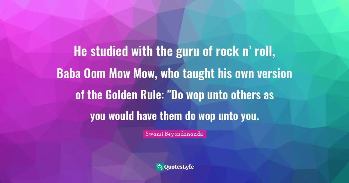 He studied with the guru of rock n’ roll, Baba Oom Mow Mow, who taught his own version of the Golden Rule: "Do wop unto others as you would have them do wop unto you.