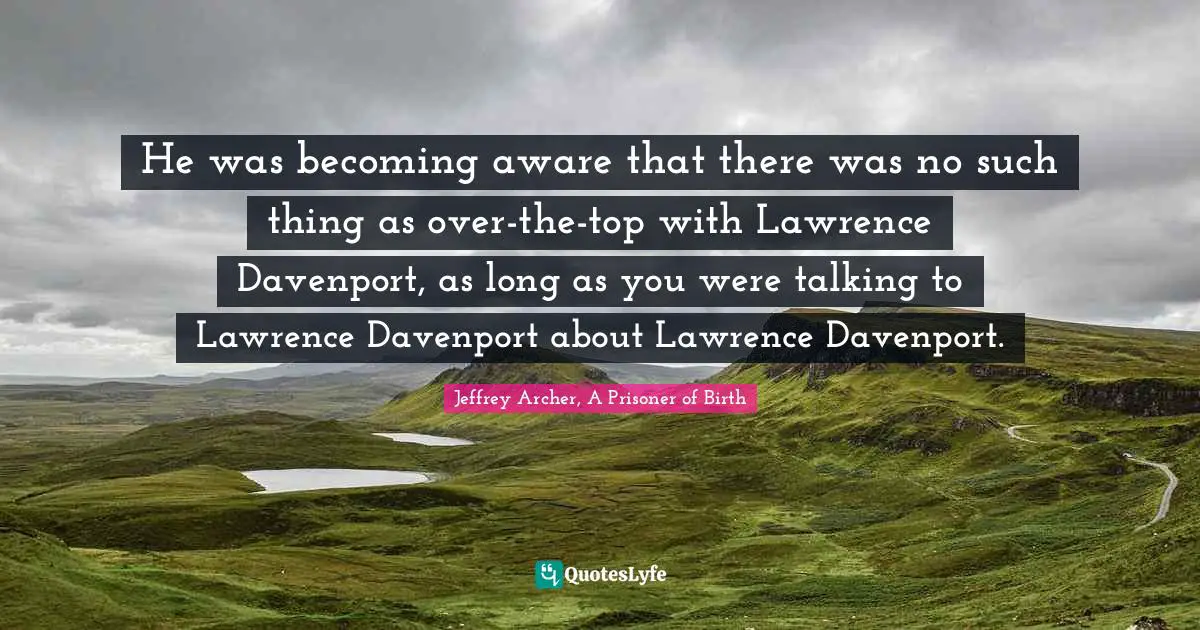 Jeffrey Archer Quotes: "He was becoming aware that there was no such thing as over-the-top with Lawrence Davenport, as long as you were talking to Lawrence Davenport about Lawrence Davenport."