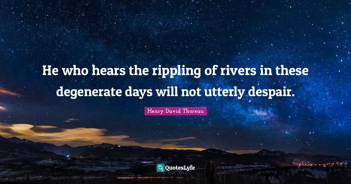 He who hears the rippling of rivers in these degenerate days will not utterly despair.