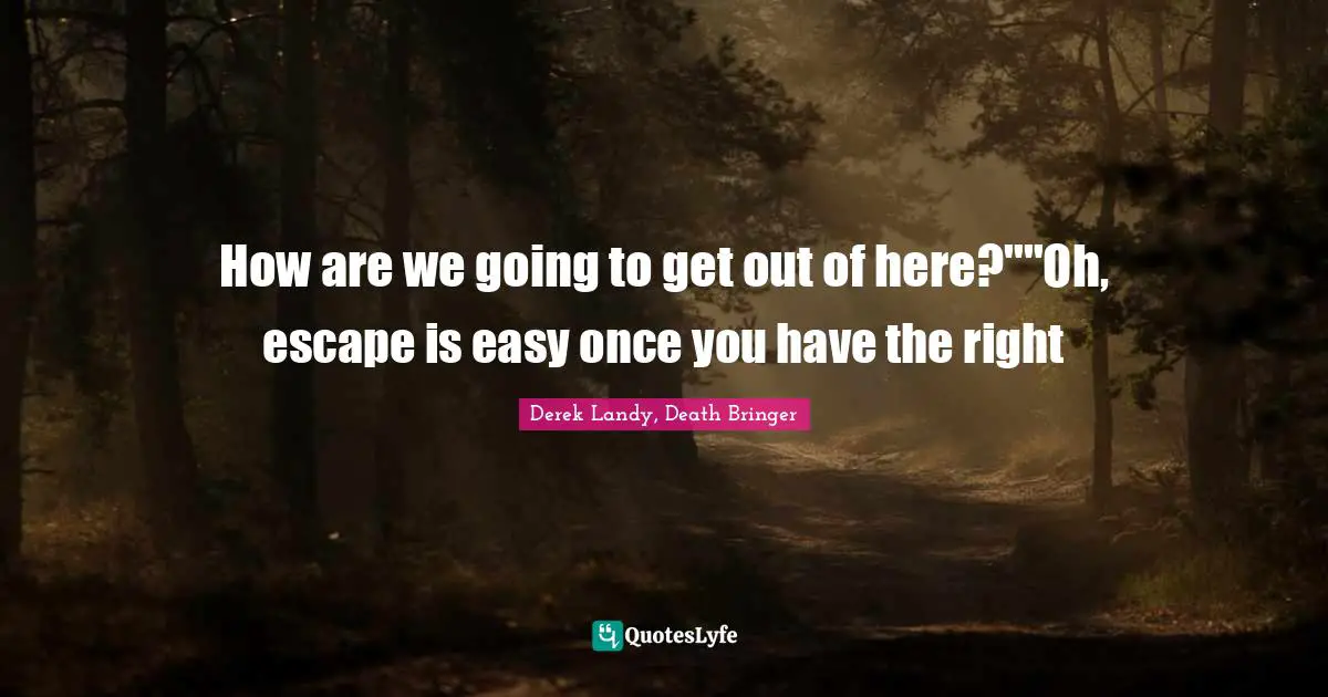 How are we going to get out of here?""Oh, escape is easy once you have the right