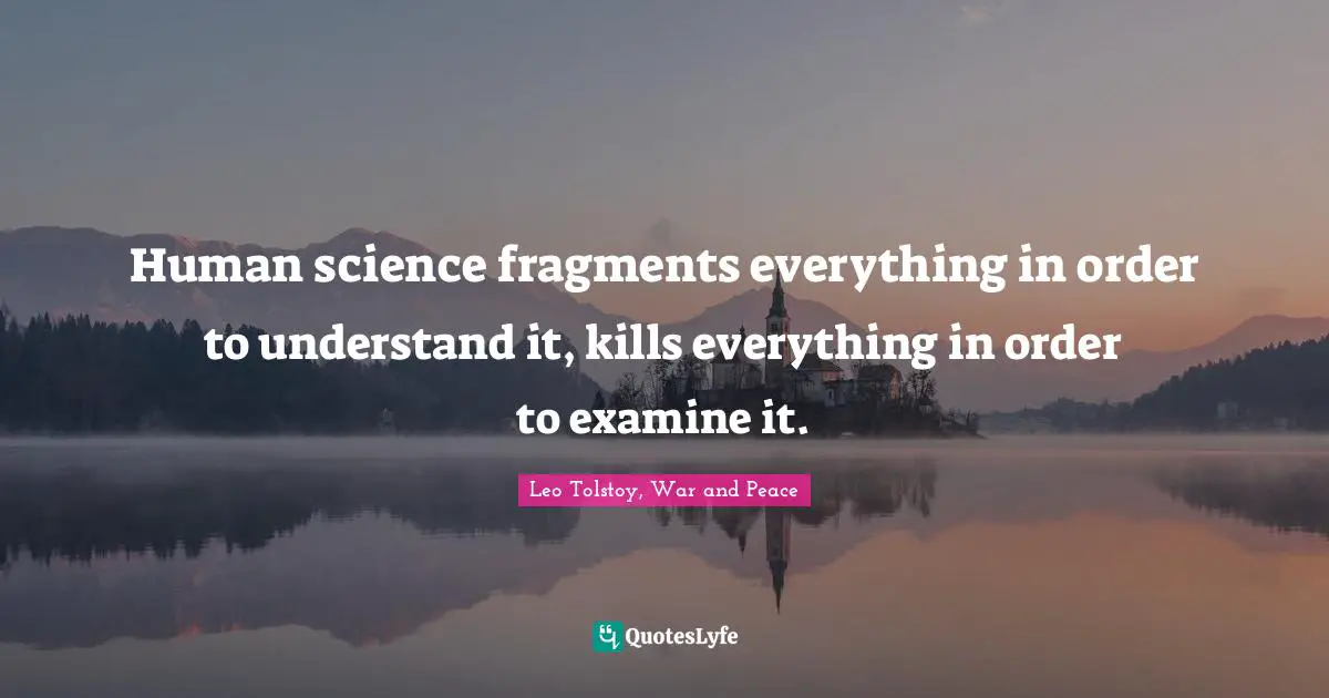 Leo Tolstoy, War and Peace Quotes: Human science fragments everything in order to understand it, kills everything in order to examine it.