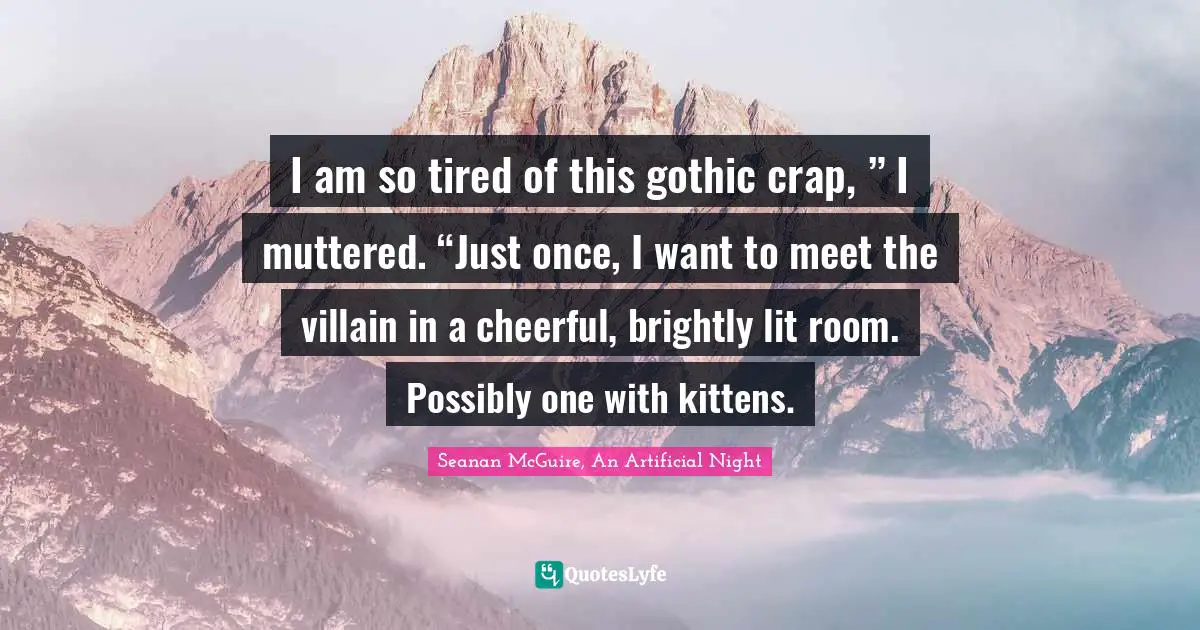 I am so tired of this gothic crap, ” I muttered. “Just once, I want to meet the villain in a cheerful, brightly lit room. Possibly one with kittens.