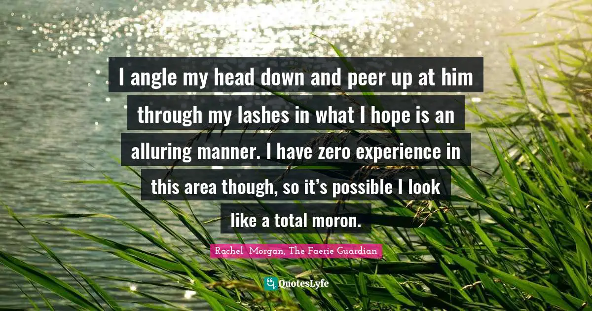 I angle my head down and peer up at him through my lashes in what I hope is an alluring manner. I have zero experience in this area though, so it’s possible I look like a total moron.