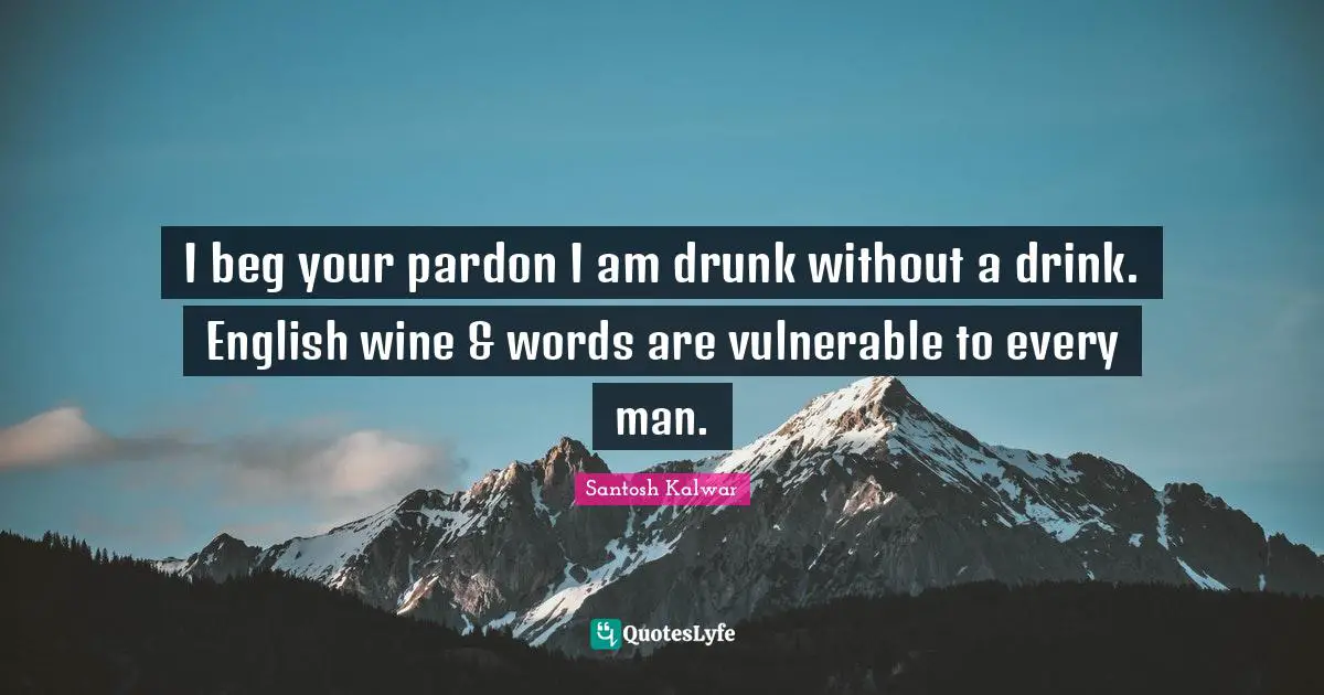 I beg your pardon I am drunk without a drink. English wine & words are vulnerable to every man.