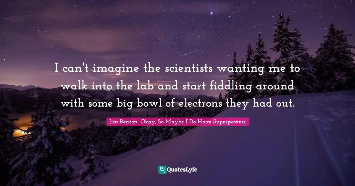I can't imagine the scientists wanting me to walk into the lab and start fiddling around with some big bowl of electrons they had out.