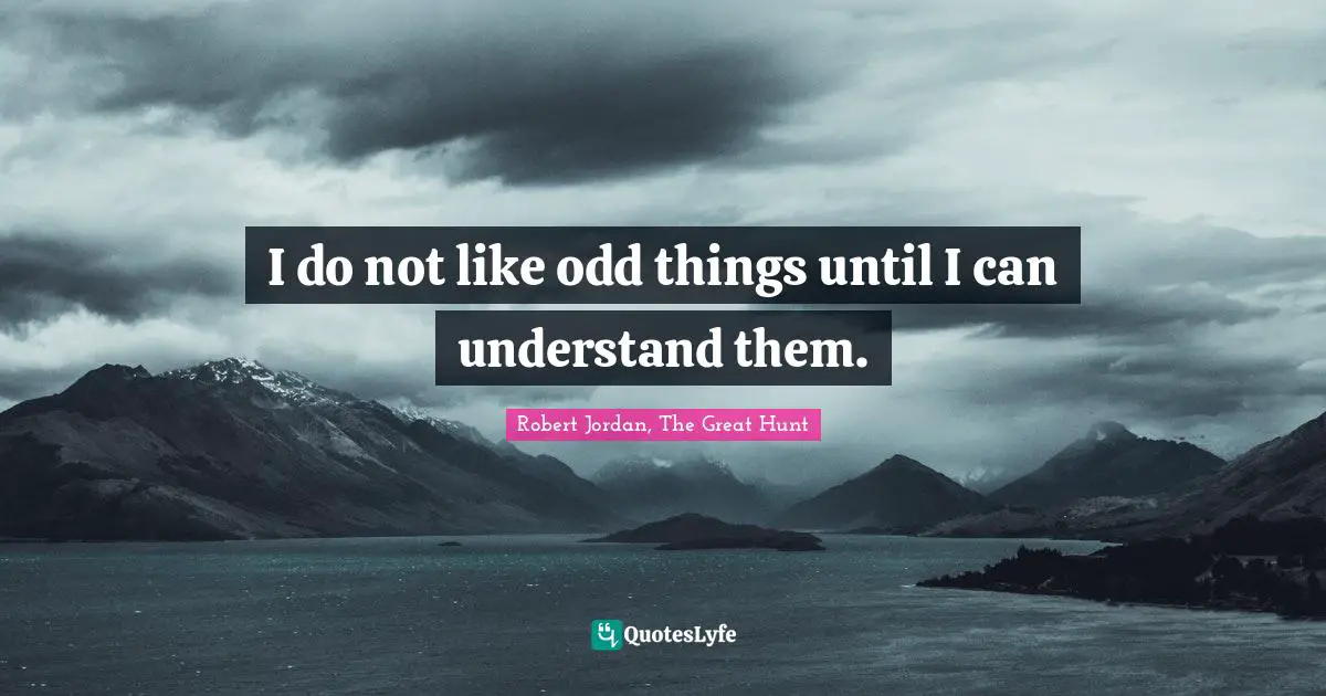 I do not like odd things until I can understand them.