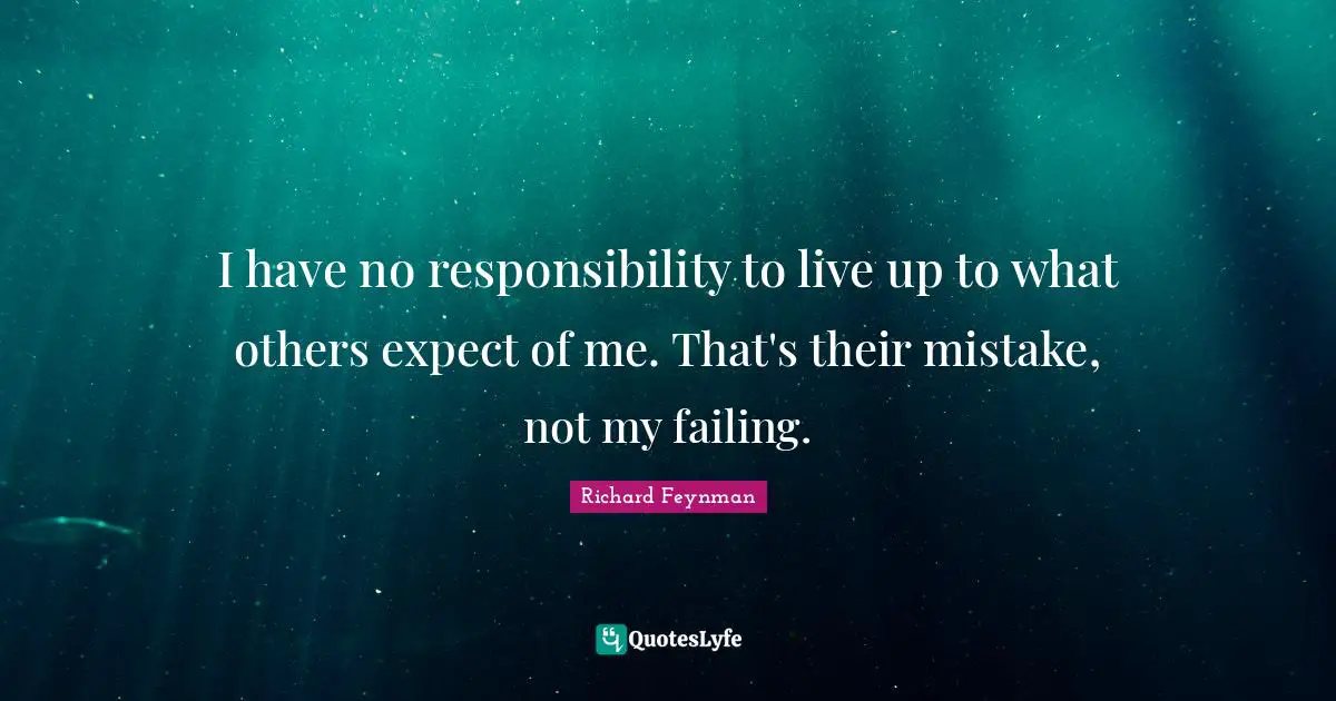 I have no responsibility to live up to what others expect of me. That's their mistake, not my failing.