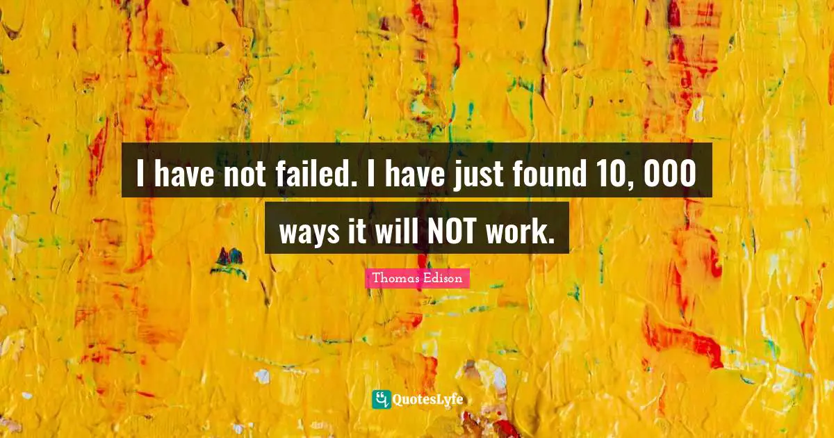 Thomas Edison Quotes: "I have not failed. I have just found 10, 000 ways it will NOT work."