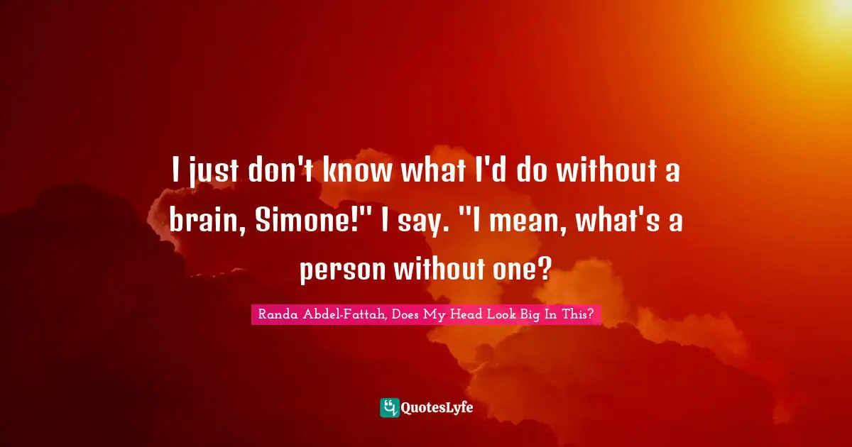I just don't know what I'd do without a brain, Simone!" I say. "I mean, what's a person without one?