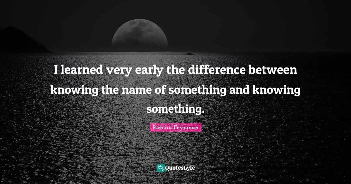 Science Quotes: "I learned very early the difference between knowing the name of something and knowing something."