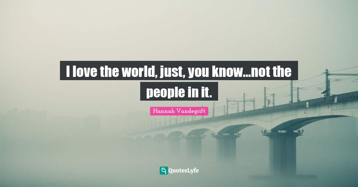 I love the world, just, you know...not the people in it.