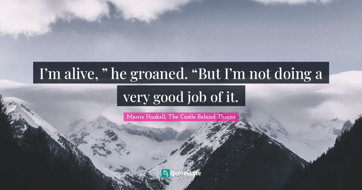 I’m alive, ” he groaned. “But I’m not doing a very good job of it.