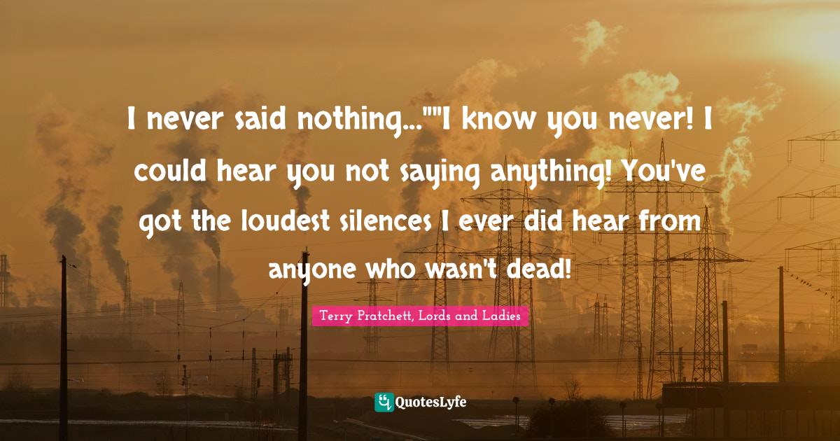 I never said nothing...""I know you never! I could hear you not saying anything! You've got the loudest silences I ever did hear from anyone who wasn't dead!