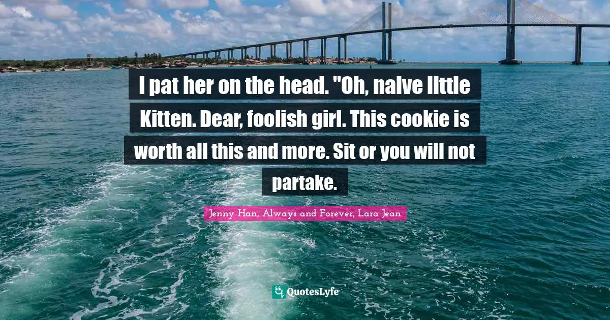 I pat her on the head. "Oh, naive little Kitten. Dear, foolish girl. This cookie is worth all this and more. Sit or you will not partake.