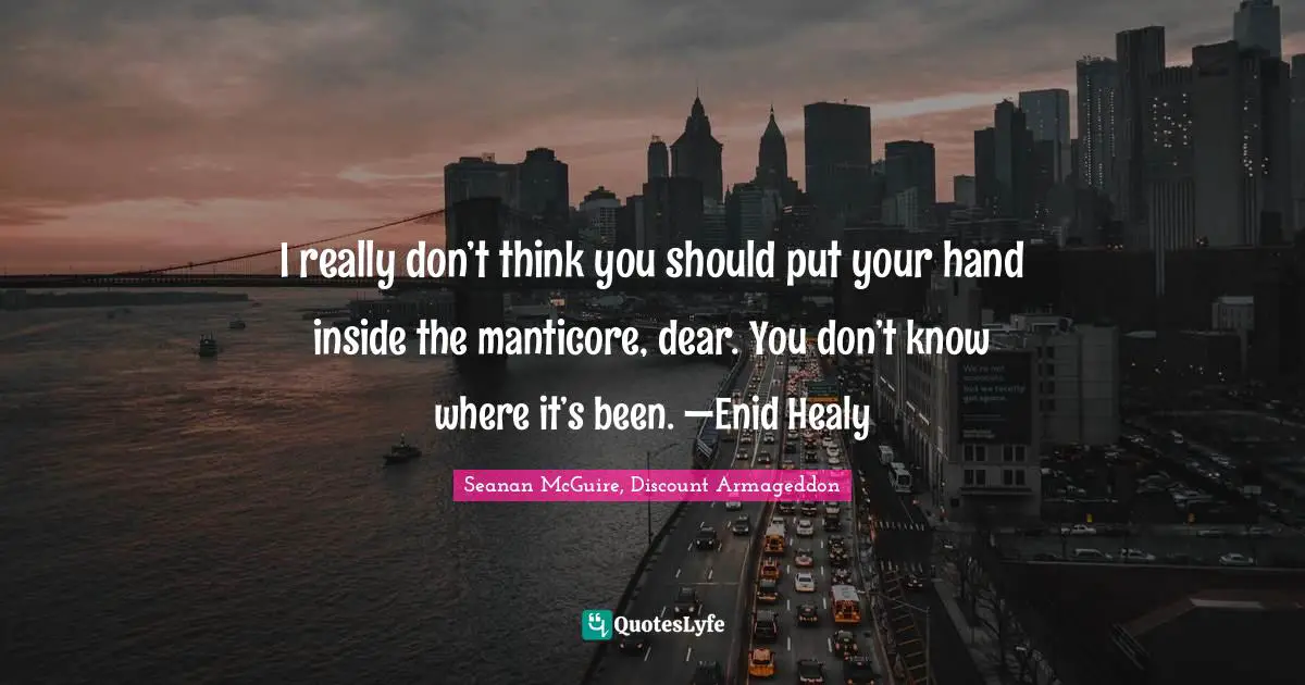 I really don’t think you should put your hand inside the manticore, dear. You don’t know where it’s been. —Enid Healy