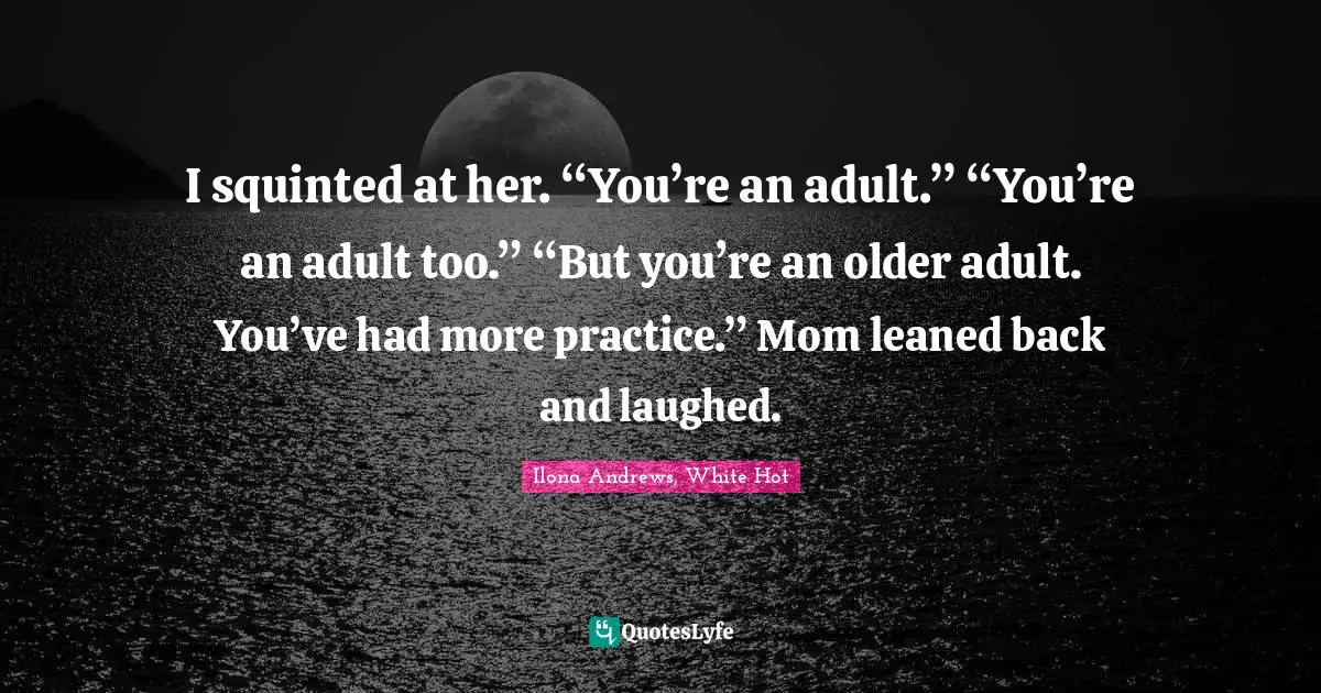 I squinted at her. “You’re an adult.” “You’re an adult too.” “But you’re an older adult. You’ve had more practice.” Mom leaned back and laughed.