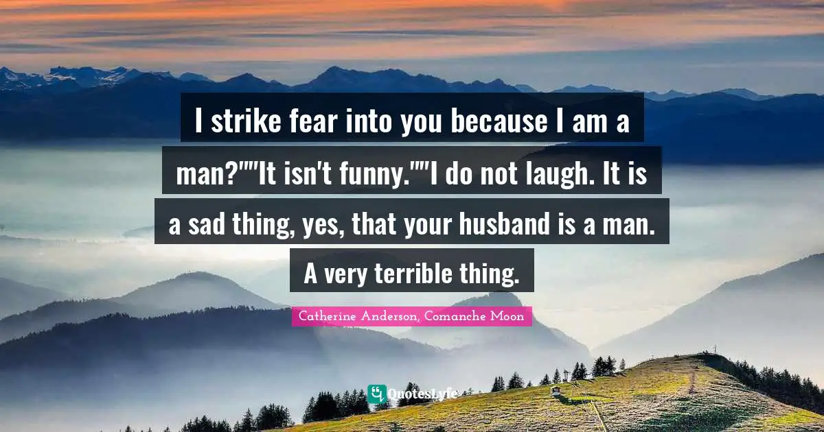 Catherine Anderson Quotes: "I strike fear into you because I am a man?""It isn't funny.""I do not laugh. It is a sad thing, yes, that your husband is a man. A very terrible thing."