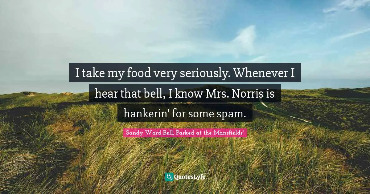 I take my food very seriously. Whenever I hear that bell, I know Mrs. Norris is hankerin' for some spam.