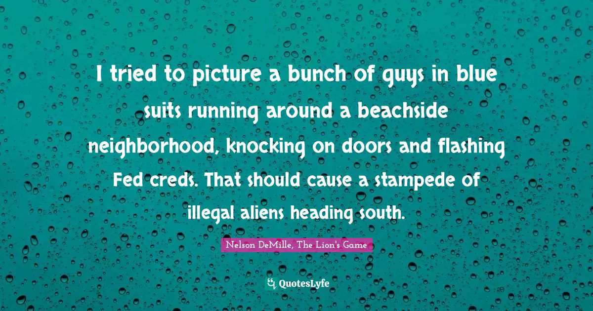 I tried to picture a bunch of guys in blue suits running around a beachside neighborhood, knocking on doors and flashing Fed creds. That should cause a stampede of illegal aliens heading south.