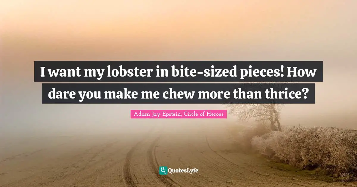 I want my lobster in bite-sized pieces! How dare you make me chew more than thrice?