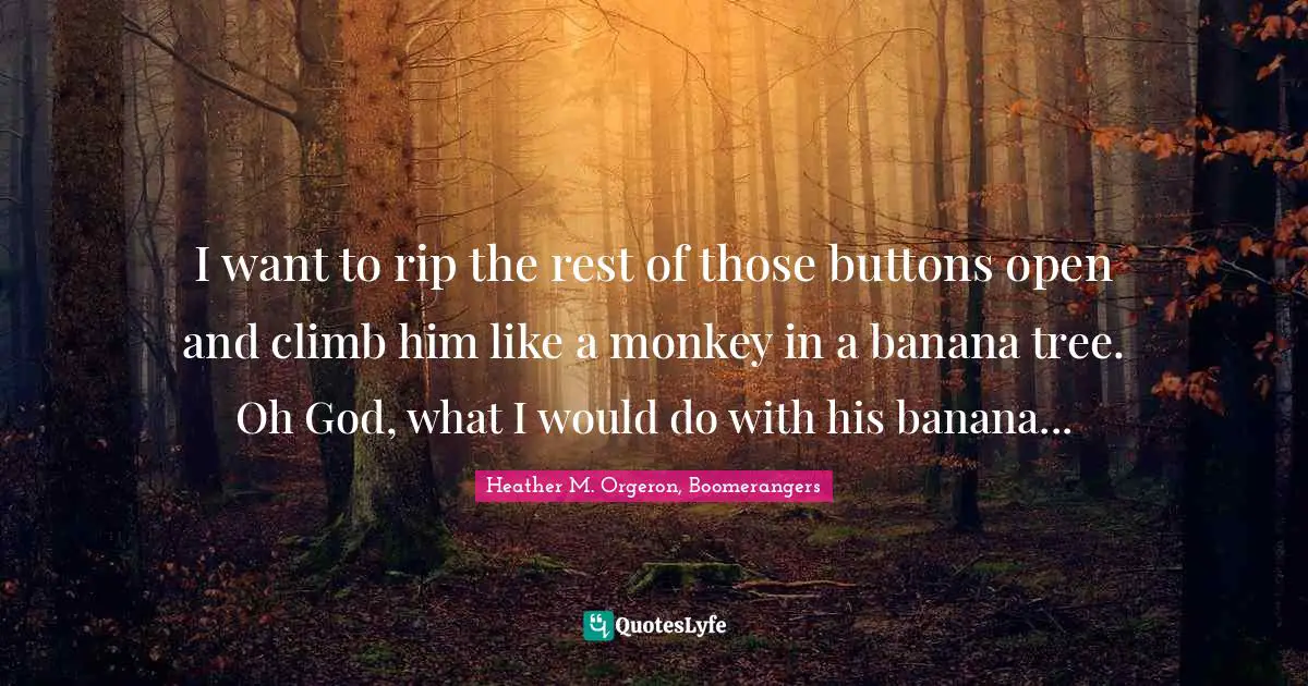 I want to rip the rest of those buttons open and climb him like a monkey in a banana tree. Oh God, what I would do with his banana...