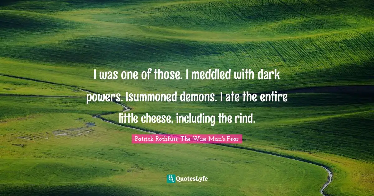 I was one of those. I meddled with dark powers. Isummoned demons. I ate the entire little cheese, including the rind.