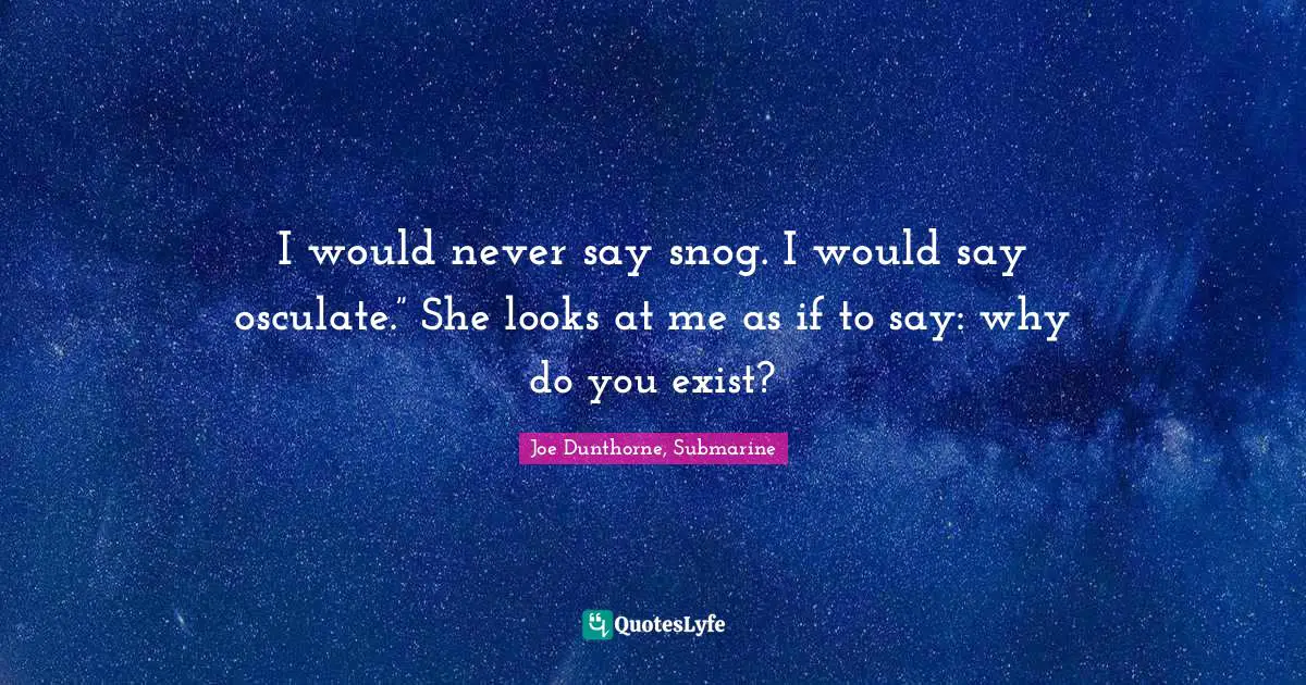 I would never say snog. I would say osculate.” She looks at me as if to say: why do you exist?