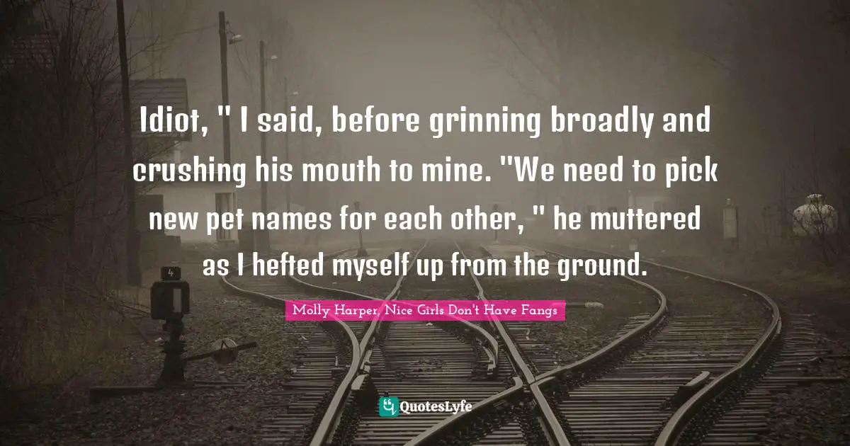 Harper Quotes: "Idiot, " I said, before grinning broadly and crushing his mouth to mine. "We need to pick new pet names for each other, " he muttered as I hefted myself up from the ground."